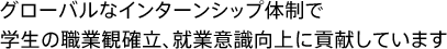グローバルなインターンシップ体制で学生の職業観確立、就業意識向上に貢献しています