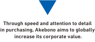 akebonoは、調達において、拙速を恐れずスピードとこだわりをもち、グローバルでの価値の向上をめざします
